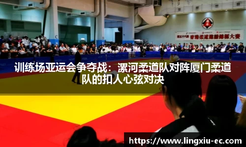 训练场亚运会争夺战:漯河柔道队对阵厦门柔道队的扣人心弦对决