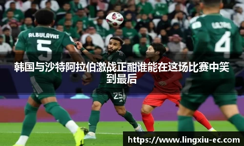 韩国与沙特阿拉伯激战正酣谁能在这场比赛中笑到最后